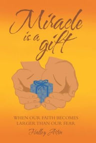 Miracle Is a Gift: When Our Faith Becomes Larger Than Our Fear Halley Arten Author