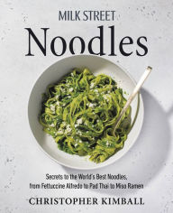 Milk Street Noodles: Secrets to the World's Best Noodles, from Fettuccine Alfredo to Pad Thai to Miso Ramen Christopher Kimball Author