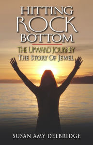 Hitting Rock Bottom The Upward Journey The Story of Jewel Susan Amy Delbridge Author