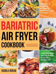 Bariatric Air Fryer Cookbook: Effortless & Delicious Recipes for Healthier Fried Favorites That Will Help You Eat Well & Keep the Weig