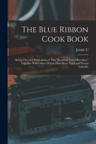 The Blue Ribbon Cook Book; Being a Second Publication of One Hundred Tested Receipts, Together With Others Which Have Been Tried and Found Valuable Je