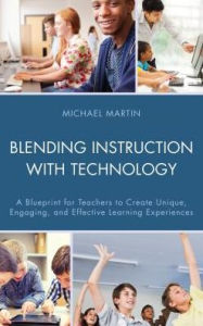 Blending Instruction with Technology: A Blueprint for Teachers to Create Unique, Engaging, and Effective Learning Experiences Michael Martin Author