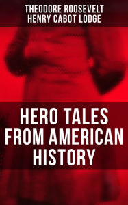Hero Tales From American History: George Washington, Daniel Boone, Francis Parkman, Stonewall Jackson, Ulysses Grant, Abraham Lincoln. Theodore Roosev