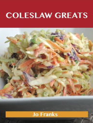 Coleslaw Greats: Delicious Coleslaw Recipes, The Top 100 Coleslaw Recipes Jo Franks Author