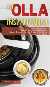 LA OLLA INSTANTÁNEA: 50 RECETAS DE PLATOS NUTRITIVOS LISTOS PARA LLEVAR PARA COCINAR TODOS LOS DÍAS Norma Spoon Author