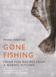 Gone Fishing: From river to lake to coastline and ocean, 80 simple seafood recipes Mikkel Karstad Author