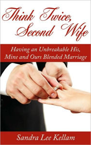 Think Twice, Second Wife: Having an Unbreakable His, Mine and Ours Blended Marriage Sandra Lee Kellam Author