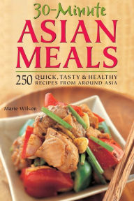 30-Minute Asian Meals: 250 Quick, Tasty & Healthy Recipes from Around Asia Marie Wilson Author