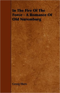 In The Fire Of The Force - A Romance Of Old Nuremburg Georg Ebers Author