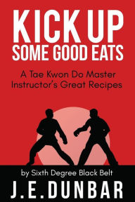 Kick Up Some Good Eats: A Tae Kwon Do Master Instructor's Great Recipes J. E. Dunbar Author
