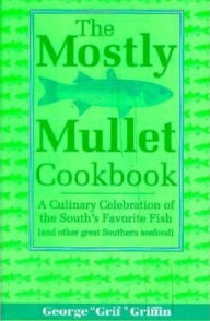 The Mostly Mullet Cookbook: A Culinary Celebration of the South's Favorite Fish (and Other Great Southern Seafood) George Griffin Author