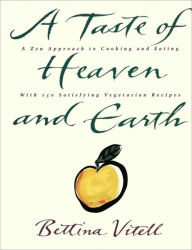 A Taste of Heaven and Earth: A Zen Approach to Cooking and Eating with 150 Satisfying Vegetarian Recipes Bettina Vitell Author