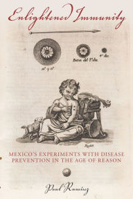 Enlightened Immunity: Mexico's Experiments with Disease Prevention in the Age of Reason Paul RamÃrez Author