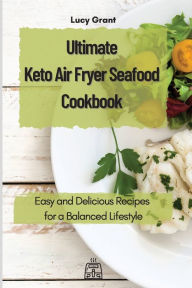 Ultimate Keto Air Fryer Seafood Cookbook: Easy and Delicious Recipes for a Balanced Lifestyle Lucy Grant Author