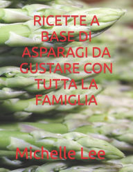 RICETTE A BASE DI ASPARAGI DA GUSTARE CON TUTTA LA FAMIGLIA Michelle Lee Author
