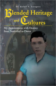 Blended Heritage and Cultures: My Appointment with Destiny from Natividad to Dover Dr. Rafael A. Zaragoza Author