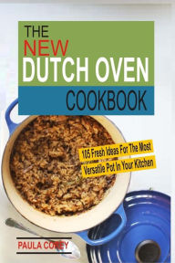 The New Dutch Oven Cookbook: 105 Fresh Ideas For The Most Versatile Pot In Your Kitchen Paula Corey Author