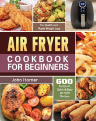 Air Fryer Cookbook for Beginners: 600 Foolproof, Quick & Easy Air Fryer Recipes for Health and Rapid Weight Loss John Horner Author