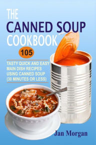The Canned Soup Cookbook: 105 Tasty Quick And Easy Main Dish Recipes Using Canned Soup (30 Minutes Or Less) Jan Morgan Author