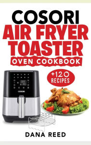 Cosori Air Fryer Toaster Oven Cookbook: +120 Tasty, Quick, Easy and Healthy Recipes to Air Fry. Bake, Broil, and Roast for beginners and advanced user
