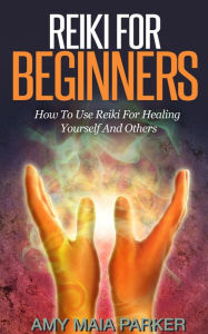 Reiki for Beginners: How To Use Reiki for Healing Yourself (Healing Series) Amy Maia Parker Author