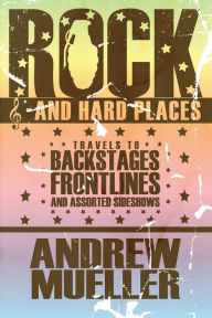 Rock and Hard Places: Travels to Backstages, Frontlines and Assorted Sideshows Andrew Mueller Author