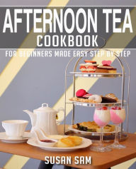 AFTERNOON TEA COOKBOOK: BOOK 3, FOR BEGINNERS MADE EASY STEP BY STEP SUSAN SAM Author