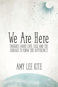 We Are Here: Thoughts about love, loss and the courage to know the difference Amy Lee Kite Author