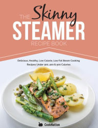 The Skinny Steamer Recipe Book: Delicious Healthy, Low Calorie, Low Fat Steam Cooking Recipes Under 300, 400 & 500 Calories CookNation Author