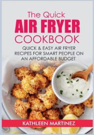 The Quick Air Fryer Cookbook: Quick & Easy Air Fryer Recipes for Smart People on an affordable Budget Kathleen Martinez Author