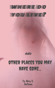 Where Do You Live? And Other Places You May Have Gone... Amy R. Hoffman Author