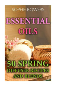 Essential Oils: 50 Spring Diffuser Recipes and Blends Sophie Bowers Author