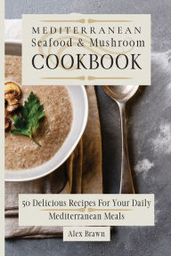 Mediterranean Seafood & Mushroom Cookbook: 50 Delicious Recipes For Your Daily Mediterranean Meals Alex Brawn Author