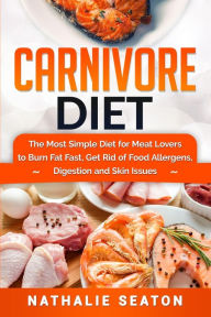 Carnivore Diet: The Most Simple Diet For Meat Lovers To Burn Fat Fast, Get Rid Of Food Allergens, Digestion And Skin Issues Nathalie Seaton Author