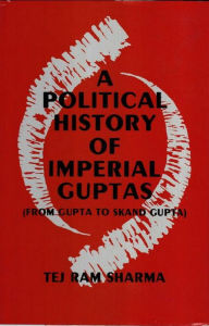 A Political History Of The Imperial Guptas From Gupta To Skandagupta Tej Ram Sharma Author