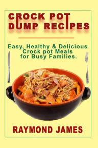 Crock Pot Dump Recipes: Easy, Healthy & Delicious Crock pot meals For Busy Families Raymond James Author