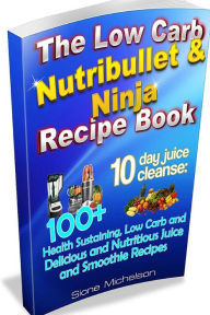 The Low Carb Nutribullet & Ninja Recipe Book: 10 day juice cleanse: 100+ Health Sustaining Low Carb and Delicious and Nutritious Juice and Smoothie Re
