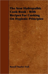 The New Hydropathic Cook-Book - With Recipes for Cooking on Hygienic Principles Russell Thacher Trall Author