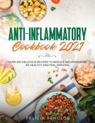 Anti-Inflammatory Cookbook 2021: Over 100 Delicious Recipes to Reduce Inflammation, Be Healthy and Feel Amazing Felicia Renolds Author