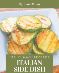 123 Yummy Italian Side Dish Recipes: Keep Calm and Try Yummy Italian Side Dish Cookbook Diane Colon Author