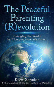 The Peaceful Parenting (R)evolution: Changing the World by Changing How We Parent Kiva Schuler Author