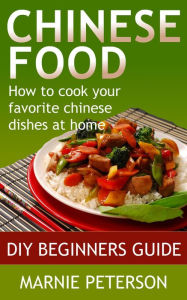 Chinese Food: How to Cook Your Favorite Chinese Dishes At Home Marnie Peterson Author