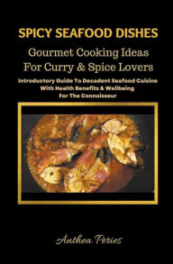Spicy Seafood Dishes: Gourmet Cooking Ideas For Curry And Spice Lovers. Introductory Guide To Decadent Seafood Cuisine With Health Benefits & Wellbein