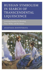 Russian Symbolism in Search of Transcendental Liquescence: Iconizing Emotion by Blending Time, Media, and the Senses Anastasia Kostetskaya Author