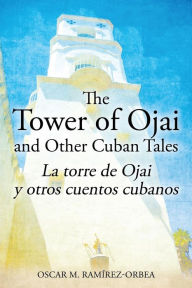 The Tower of Ojai and Other Cuban Tales: La torre de Ojai y otros cuentos cubanos Oscar M Ramírez-Orbea Author