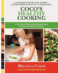 Coco's Healthy Cooking: A Collection of Delicious Plant-Based Recipes to Renew Your Health & Vitality Melinda Coker Author