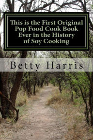 This is the First Original Pop Food Cook Book Ever in the History of Soy Cooking: Educating the World on How to Cook with Soy or Tofu Betty Harris Aut