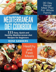 Mediterranean Diet Cookbook: 111 Easy, Quick and Healthy Mediterranean Diet Recipes for Beginners: Healthy and Fast Meals with 30 Day Recipe Meal Plan