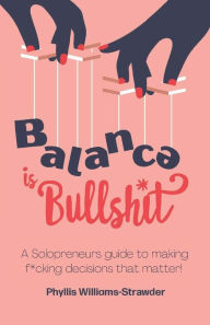 Balance Is Bullshit: A Solopreneurs Guide To Making F*cking Decisions That Matter Phyllis Williams-Strawder Author
