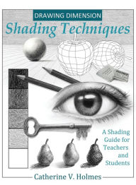 Drawing Dimension - Shading Techniques: A Shading Guide for Teachers and Students Catherine V Holmes Author
